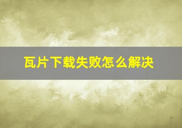 瓦片下载失败怎么解决