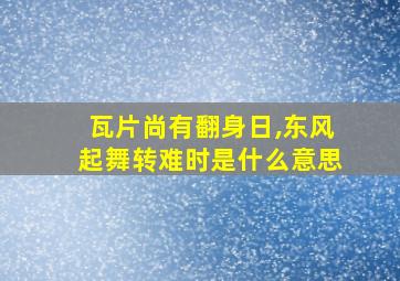 瓦片尚有翻身日,东风起舞转难时是什么意思