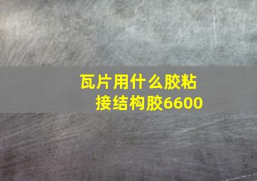 瓦片用什么胶粘接结构胶6600