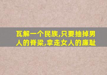 瓦解一个民族,只要抽掉男人的脊梁,拿走女人的廉耻