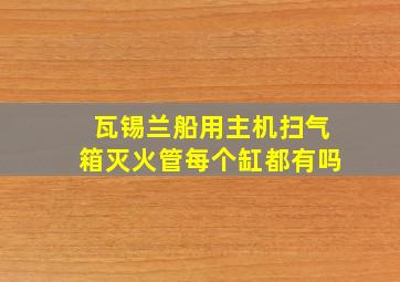 瓦锡兰船用主机扫气箱灭火管每个缸都有吗