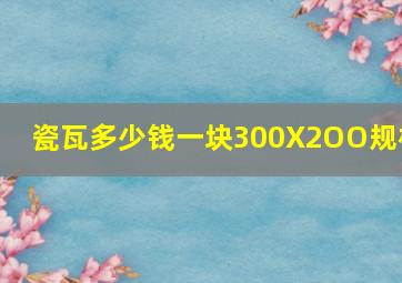 瓷瓦多少钱一块300X2OO规格