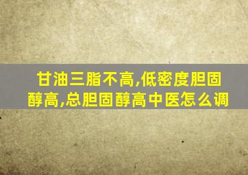 甘油三脂不高,低密度胆固醇高,总胆固醇高中医怎么调