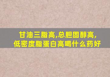 甘油三脂高,总胆固醇高,低密度脂蛋白高喝什么药好