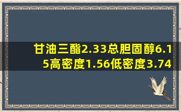 甘油三酯2.33总胆固醇6.15高密度1.56低密度3.74