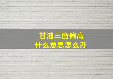 甘油三酯偏高什么意思怎么办