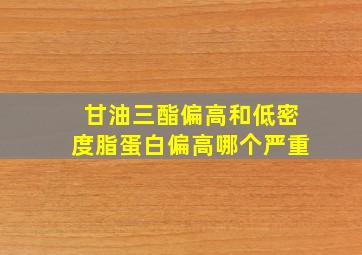 甘油三酯偏高和低密度脂蛋白偏高哪个严重