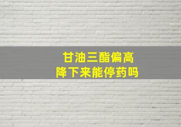 甘油三酯偏高降下来能停药吗