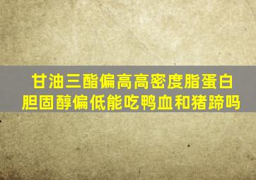 甘油三酯偏高高密度脂蛋白胆固醇偏低能吃鸭血和猪蹄吗