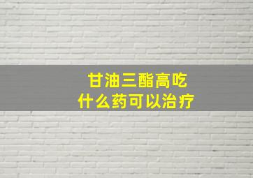 甘油三酯高吃什么药可以治疗