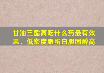 甘油三酯高吃什么药最有效果、低密度脂蛋白胆固醇高