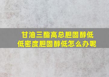 甘油三酯高总胆固醇低低密度胆固醇低怎么办呢