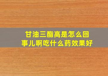 甘油三酯高是怎么回事儿啊吃什么药效果好