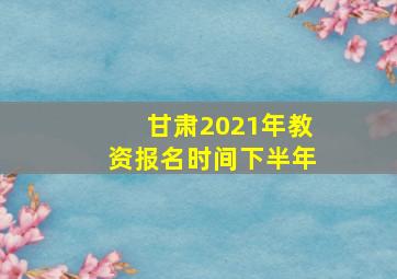 甘肃2021年教资报名时间下半年