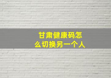 甘肃健康码怎么切换另一个人