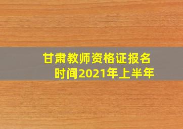 甘肃教师资格证报名时间2021年上半年