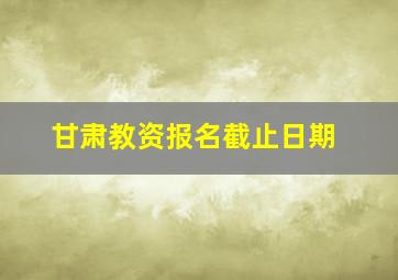 甘肃教资报名截止日期