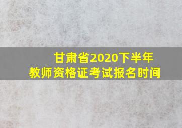 甘肃省2020下半年教师资格证考试报名时间