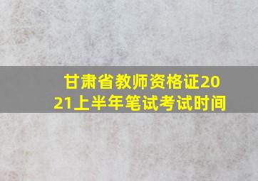 甘肃省教师资格证2021上半年笔试考试时间