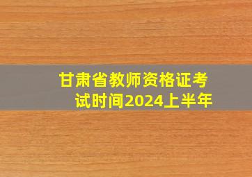 甘肃省教师资格证考试时间2024上半年