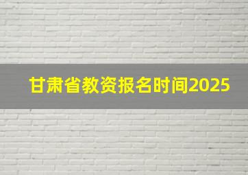 甘肃省教资报名时间2025