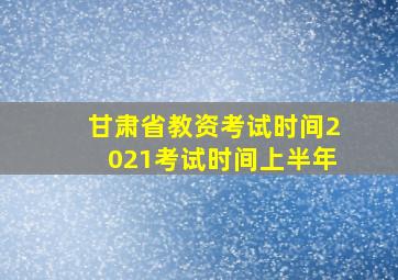 甘肃省教资考试时间2021考试时间上半年