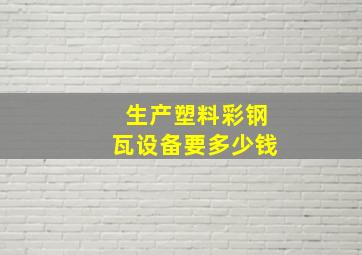 生产塑料彩钢瓦设备要多少钱