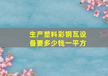 生产塑料彩钢瓦设备要多少钱一平方