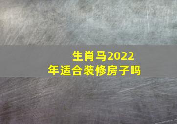 生肖马2022年适合装修房子吗