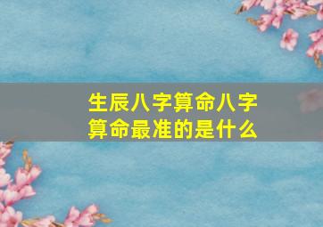 生辰八字算命八字算命最准的是什么