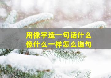 用像字造一句话什么像什么一样怎么造句