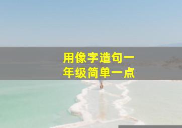 用像字造句一年级简单一点