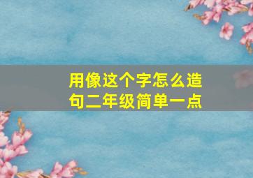 用像这个字怎么造句二年级简单一点