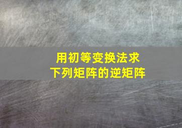 用初等变换法求下列矩阵的逆矩阵