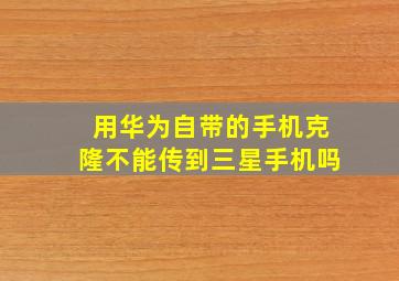 用华为自带的手机克隆不能传到三星手机吗