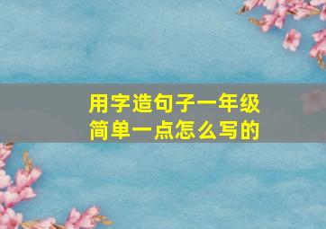 用字造句子一年级简单一点怎么写的