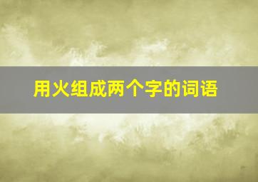 用火组成两个字的词语