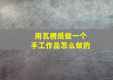 用瓦楞纸做一个手工作品怎么做的