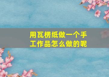 用瓦楞纸做一个手工作品怎么做的呢