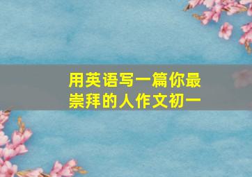 用英语写一篇你最崇拜的人作文初一