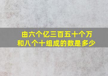 由六个亿三百五十个万和八个十组成的数是多少