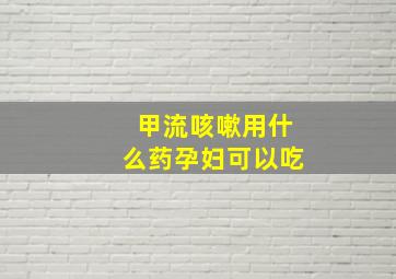 甲流咳嗽用什么药孕妇可以吃