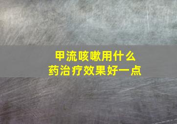 甲流咳嗽用什么药治疗效果好一点