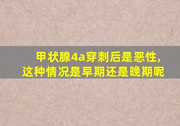 甲状腺4a穿刺后是恶性,这种情况是早期还是晚期呢