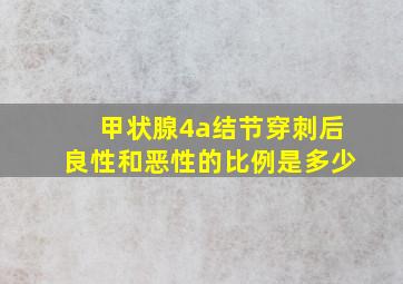 甲状腺4a结节穿刺后良性和恶性的比例是多少