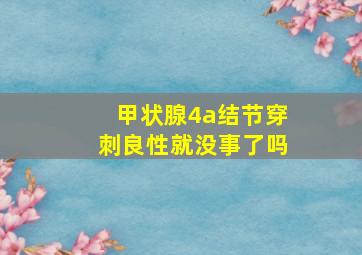 甲状腺4a结节穿刺良性就没事了吗