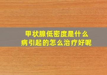 甲状腺低密度是什么病引起的怎么治疗好呢