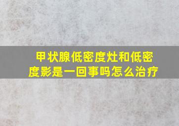 甲状腺低密度灶和低密度影是一回事吗怎么治疗