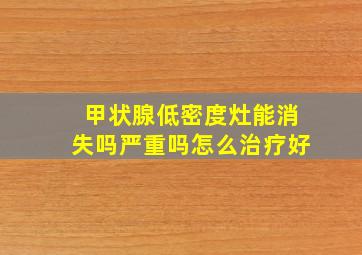 甲状腺低密度灶能消失吗严重吗怎么治疗好