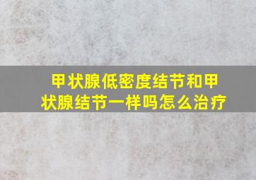 甲状腺低密度结节和甲状腺结节一样吗怎么治疗